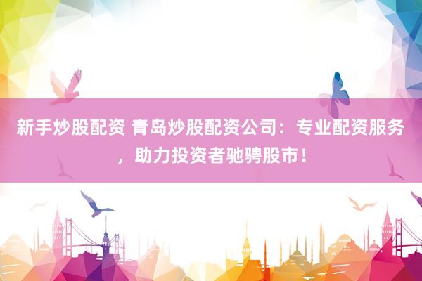新手炒股配资 青岛炒股配资公司：专业配资服务，助力投资者驰骋股市！