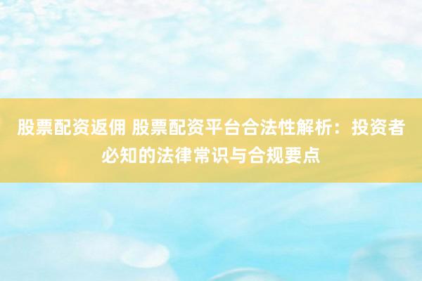股票配资返佣 股票配资平台合法性解析：投资者必知的法律常识与合规要点