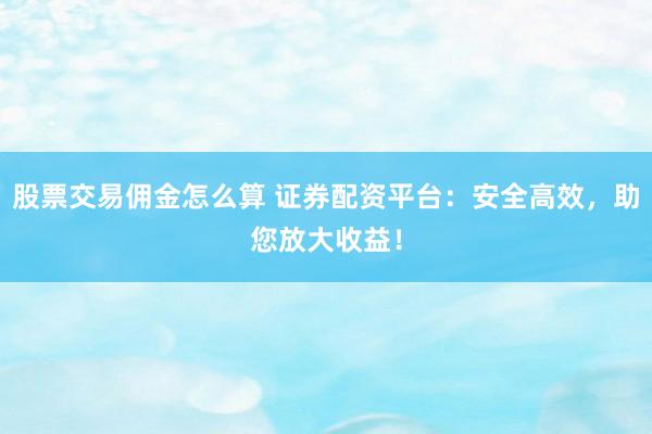 股票交易佣金怎么算 证券配资平台：安全高效，助您放大收益！