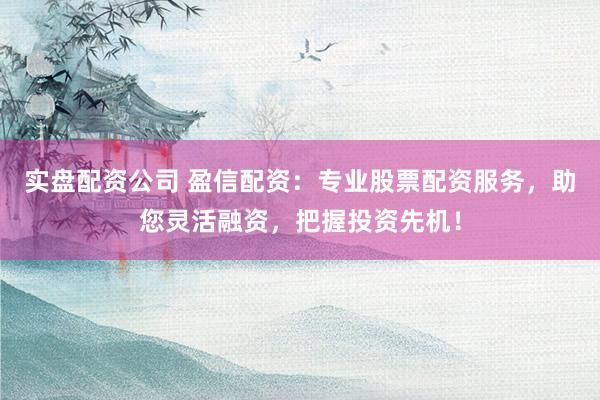 实盘配资公司 盈信配资：专业股票配资服务，助您灵活融资，把握投资先机！
