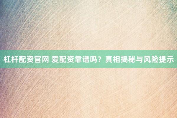 杠杆配资官网 爱配资靠谱吗？真相揭秘与风险提示