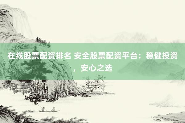 在线股票配资排名 安全股票配资平台：稳健投资，安心之选