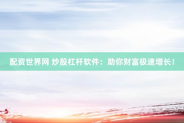 配资世界网 炒股杠杆软件：助你财富极速增长！