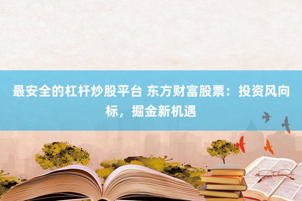 最安全的杠杆炒股平台 东方财富股票：投资风向标，掘金新机遇