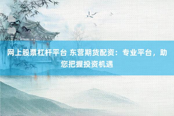 网上股票杠杆平台 东营期货配资：专业平台，助您把握投资机遇