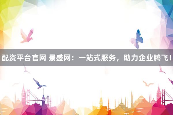配资平台官网 景盛网：一站式服务，助力企业腾飞！