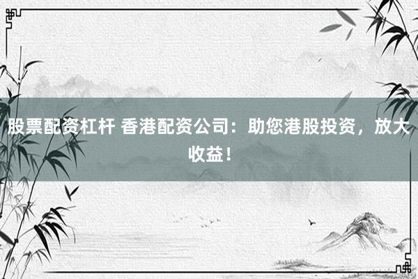 股票配资杠杆 香港配资公司：助您港股投资，放大收益！