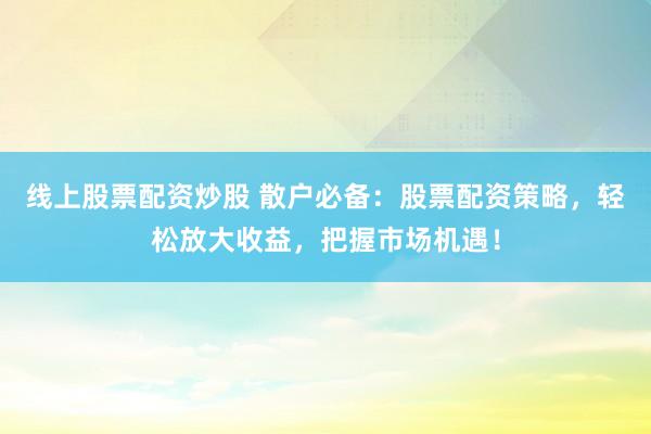 线上股票配资炒股 散户必备：股票配资策略，轻松放大收益，把握市场机遇！