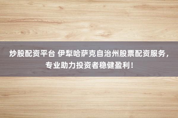 炒股配资平台 伊犁哈萨克自治州股票配资服务，专业助力投资者稳健盈利！