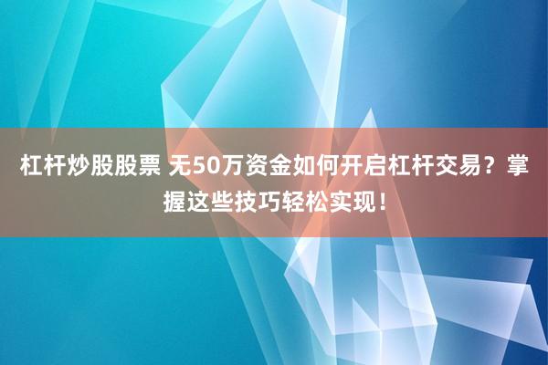 杠杆炒股股票 无50万资金如何开启杠杆交易？掌握这些技巧轻松实现！