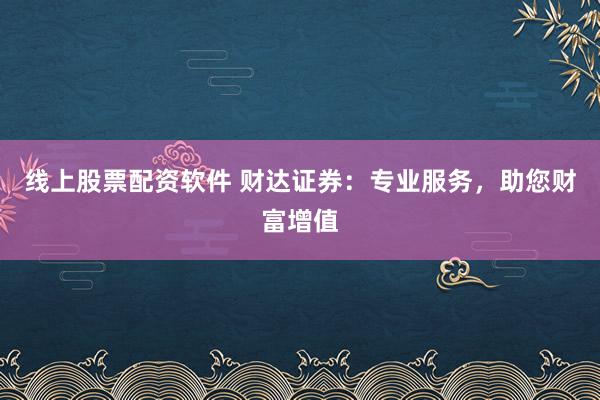 线上股票配资软件 财达证券：专业服务，助您财富增值