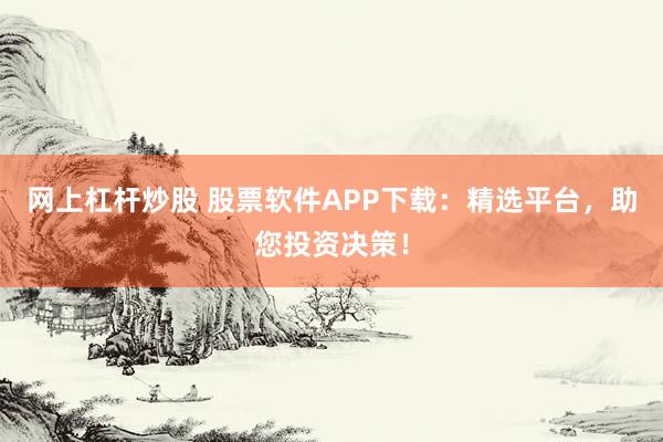网上杠杆炒股 股票软件APP下载：精选平台，助您投资决策！