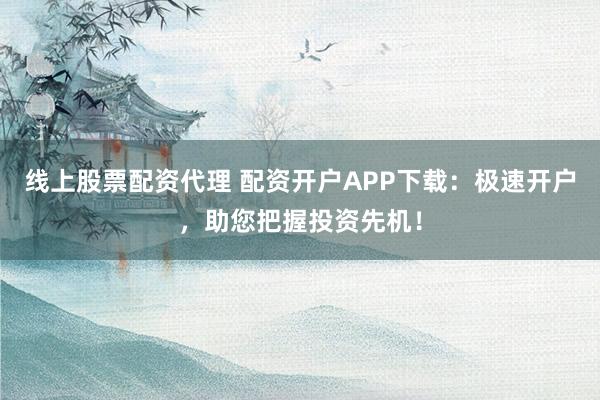 线上股票配资代理 配资开户APP下载：极速开户，助您把握投资先机！