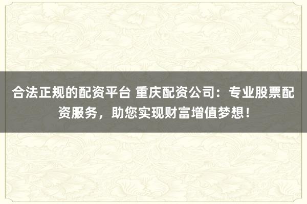 合法正规的配资平台 重庆配资公司：专业股票配资服务，助您实现财富增值梦想！