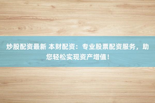 炒股配资最新 本财配资：专业股票配资服务，助您轻松实现资产增值！