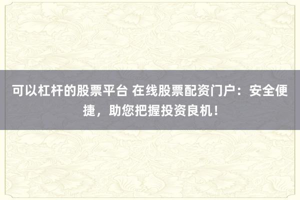 可以杠杆的股票平台 在线股票配资门户：安全便捷，助您把握投资良机！