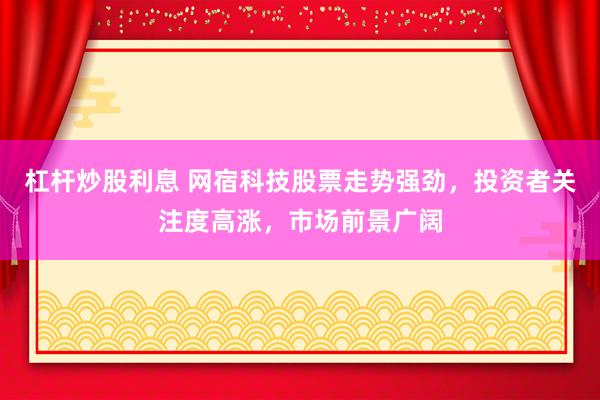 杠杆炒股利息 网宿科技股票走势强劲，投资者关注度高涨，市场前景广阔