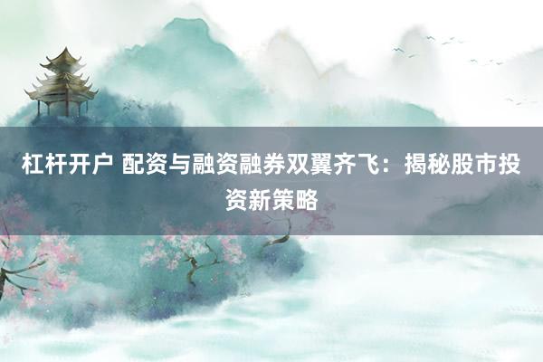 杠杆开户 配资与融资融券双翼齐飞：揭秘股市投资新策略
