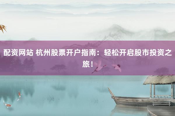 配资网站 杭州股票开户指南：轻松开启股市投资之旅！