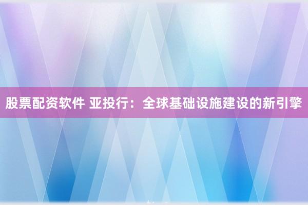 股票配资软件 亚投行：全球基础设施建设的新引擎