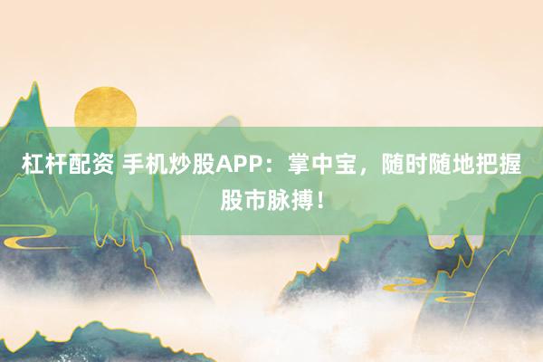 杠杆配资 手机炒股APP：掌中宝，随时随地把握股市脉搏！