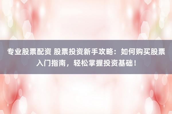 专业股票配资 股票投资新手攻略：如何购买股票入门指南，轻松掌握投资基础！