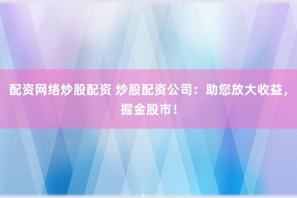 配资网络炒股配资 炒股配资公司：助您放大收益，掘金股市！