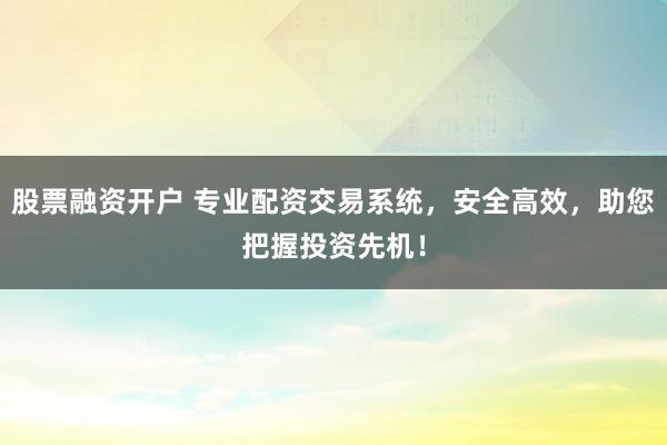 股票融资开户 专业配资交易系统，安全高效，助您把握投资先机！