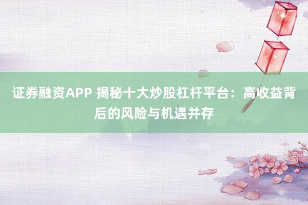 证券融资APP 揭秘十大炒股杠杆平台：高收益背后的风险与机遇并存