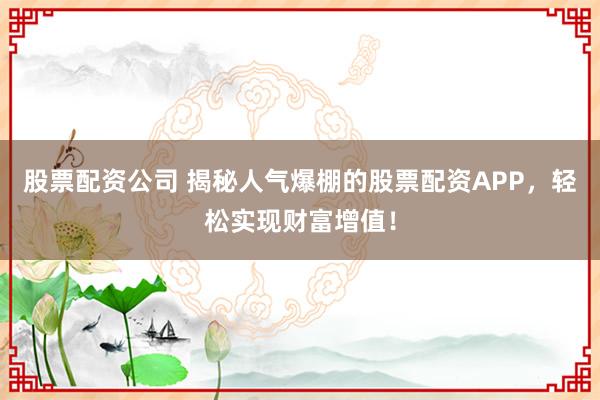 股票配资公司 揭秘人气爆棚的股票配资APP，轻松实现财富增值！