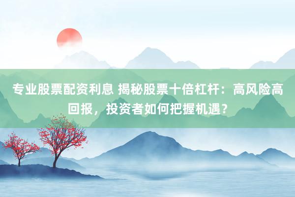 专业股票配资利息 揭秘股票十倍杠杆：高风险高回报，投资者如何把握机遇？
