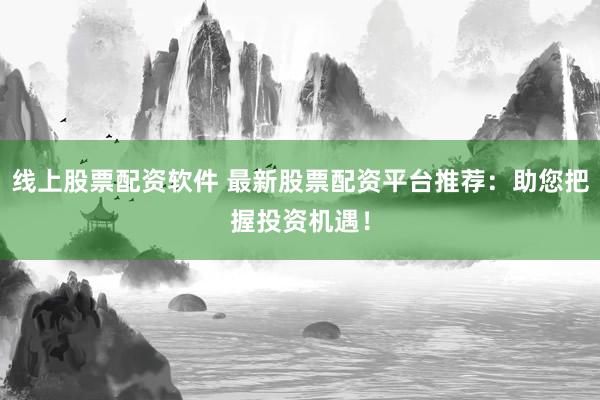 线上股票配资软件 最新股票配资平台推荐：助您把握投资机遇！