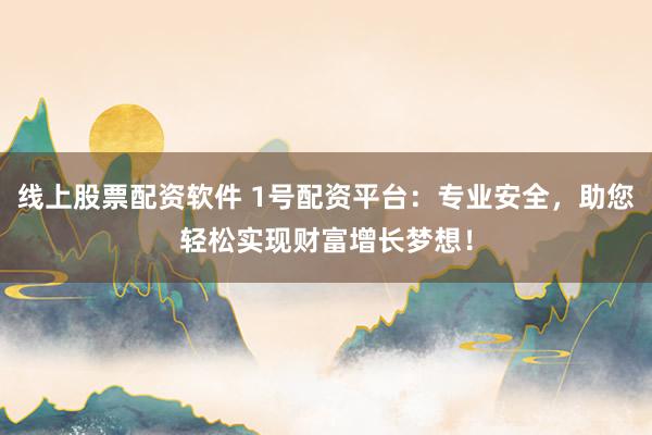 线上股票配资软件 1号配资平台：专业安全，助您轻松实现财富增长梦想！