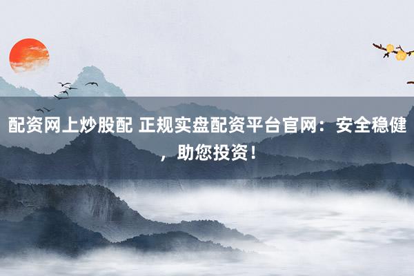配资网上炒股配 正规实盘配资平台官网：安全稳健，助您投资！