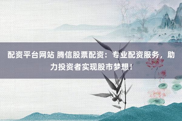 配资平台网站 腾信股票配资：专业配资服务，助力投资者实现股市梦想！