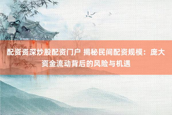配资资深炒股配资门户 揭秘民间配资规模：庞大资金流动背后的风险与机遇