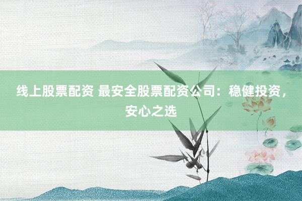 线上股票配资 最安全股票配资公司：稳健投资，安心之选