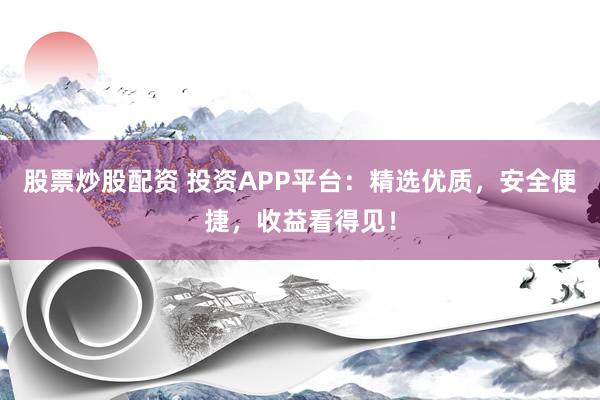 股票炒股配资 投资APP平台：精选优质，安全便捷，收益看得见！