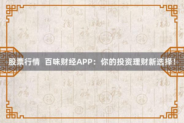 股票行情  百味财经APP：你的投资理财新选择！