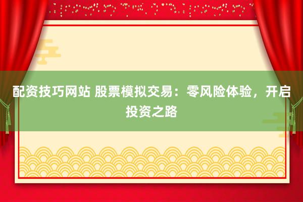 配资技巧网站 股票模拟交易：零风险体验，开启投资之路