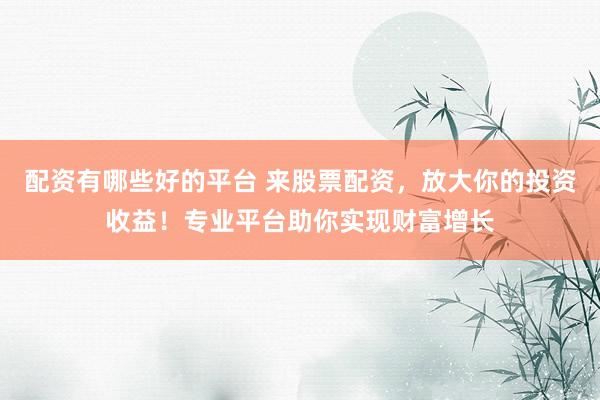 配资有哪些好的平台 来股票配资，放大你的投资收益！专业平台助你实现财富增长