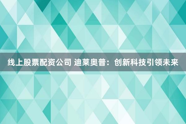 线上股票配资公司 迪莱奥普：创新科技引领未来