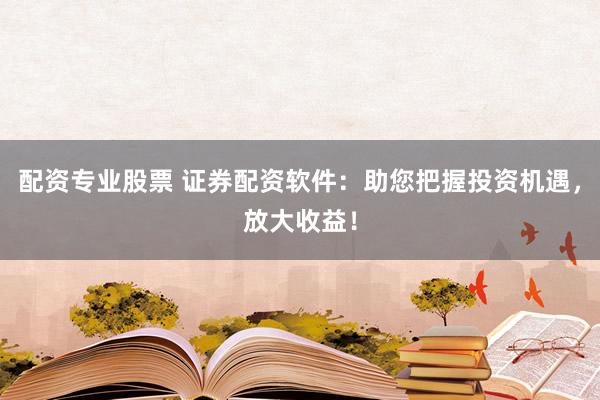 配资专业股票 证券配资软件：助您把握投资机遇，放大收益！