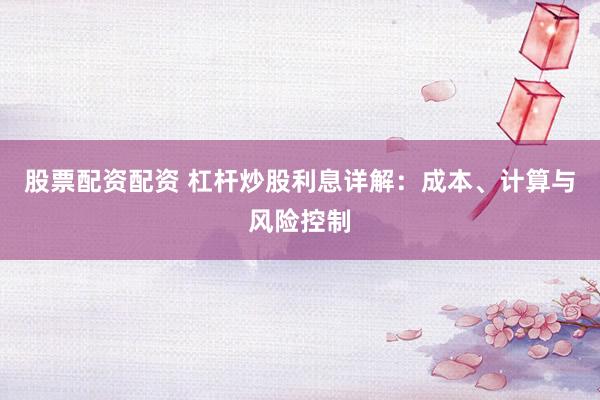 股票配资配资 杠杆炒股利息详解：成本、计算与风险控制