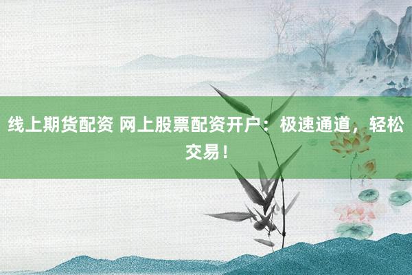 线上期货配资 网上股票配资开户：极速通道，轻松交易！