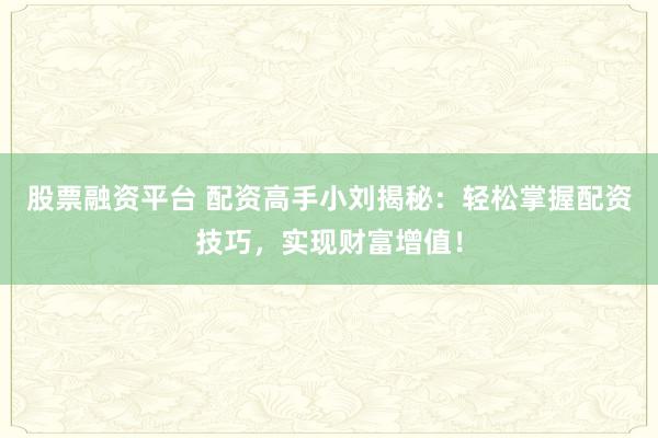 股票融资平台 配资高手小刘揭秘：轻松掌握配资技巧，实现财富增值！