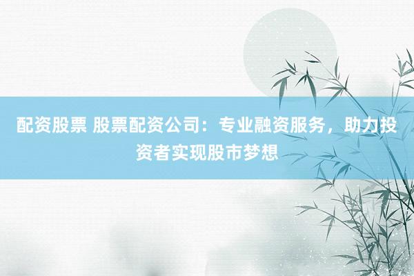 配资股票 股票配资公司：专业融资服务，助力投资者实现股市梦想