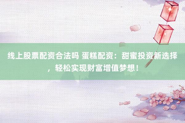线上股票配资合法吗 蛋糕配资：甜蜜投资新选择，轻松实现财富增值梦想！