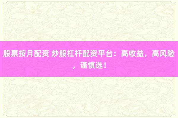 股票按月配资 炒股杠杆配资平台：高收益，高风险，谨慎选！