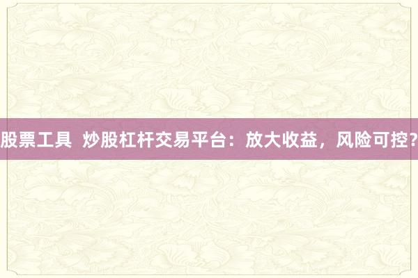 股票工具  炒股杠杆交易平台：放大收益，风险可控？